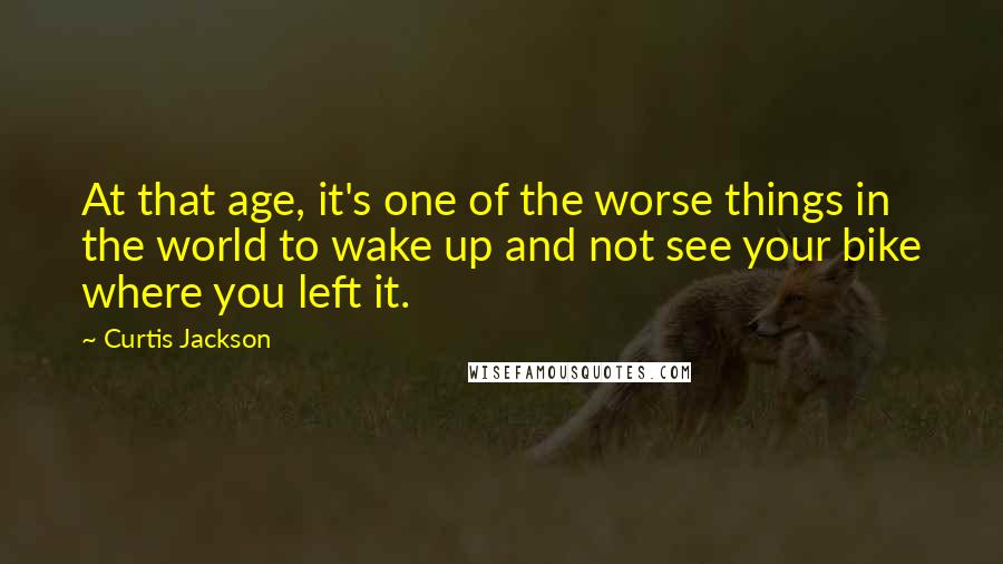 Curtis Jackson Quotes: At that age, it's one of the worse things in the world to wake up and not see your bike where you left it.