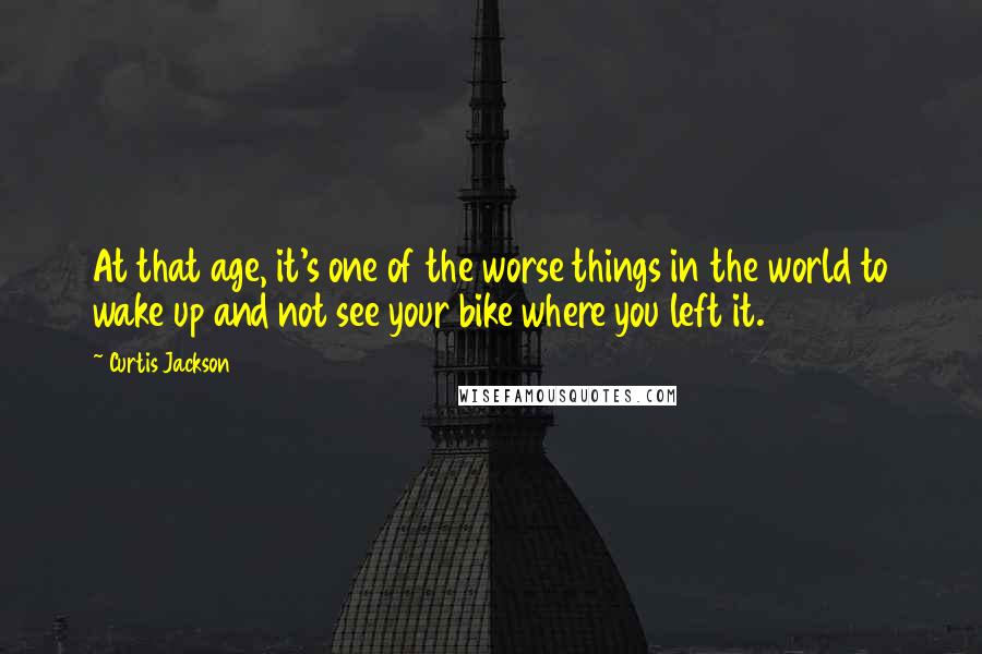 Curtis Jackson Quotes: At that age, it's one of the worse things in the world to wake up and not see your bike where you left it.