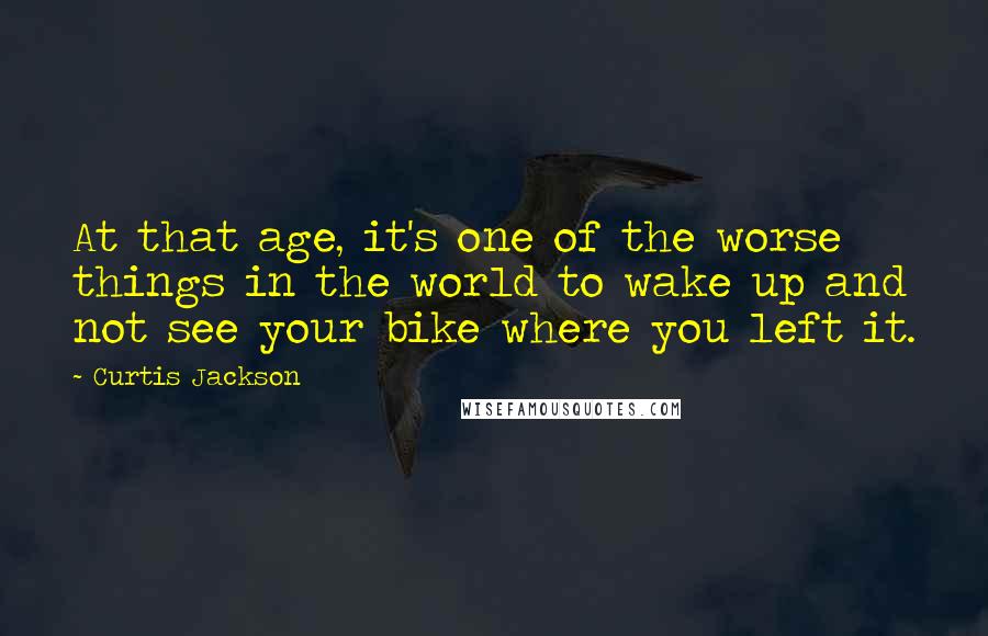 Curtis Jackson Quotes: At that age, it's one of the worse things in the world to wake up and not see your bike where you left it.