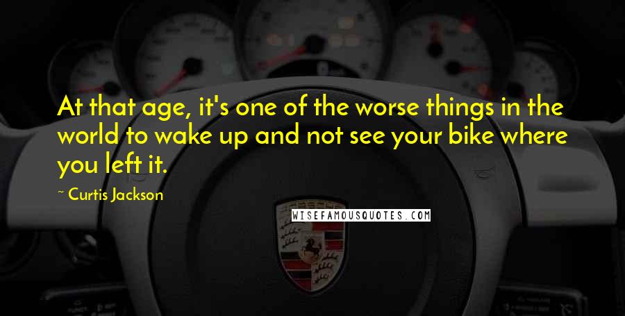 Curtis Jackson Quotes: At that age, it's one of the worse things in the world to wake up and not see your bike where you left it.