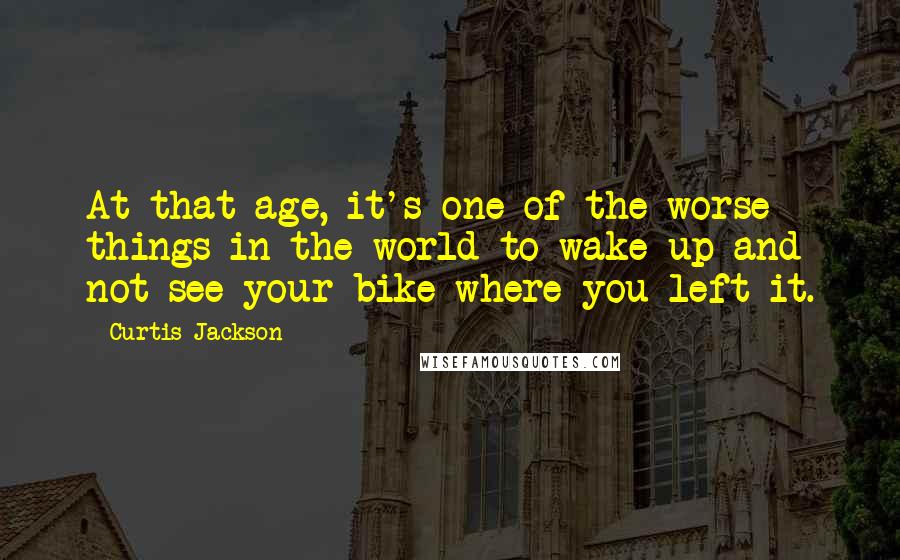 Curtis Jackson Quotes: At that age, it's one of the worse things in the world to wake up and not see your bike where you left it.