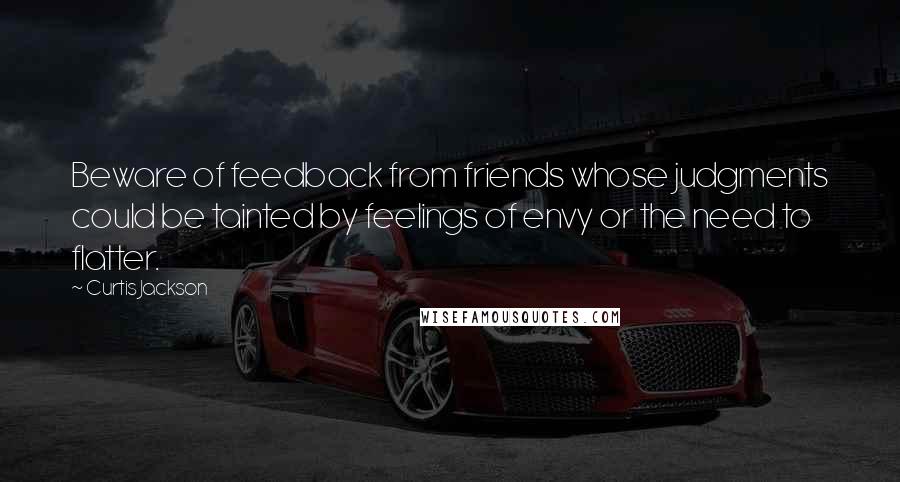 Curtis Jackson Quotes: Beware of feedback from friends whose judgments could be tainted by feelings of envy or the need to flatter.