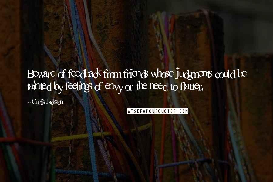 Curtis Jackson Quotes: Beware of feedback from friends whose judgments could be tainted by feelings of envy or the need to flatter.