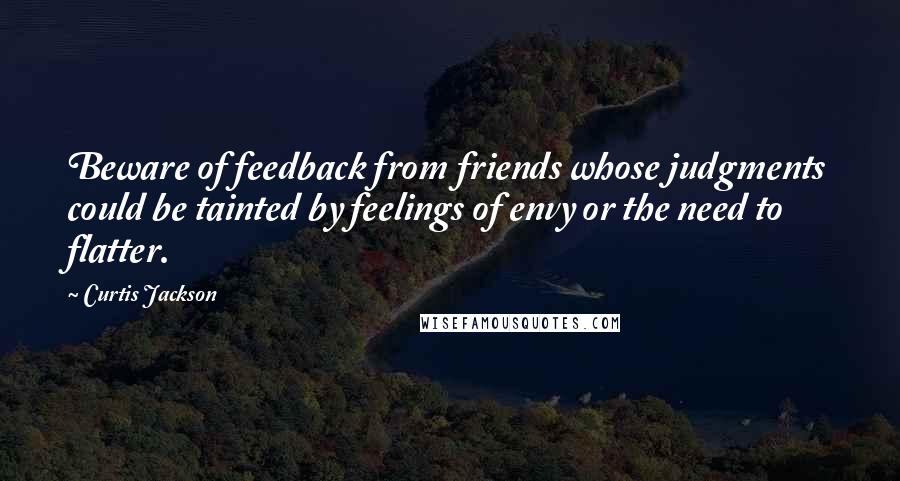 Curtis Jackson Quotes: Beware of feedback from friends whose judgments could be tainted by feelings of envy or the need to flatter.
