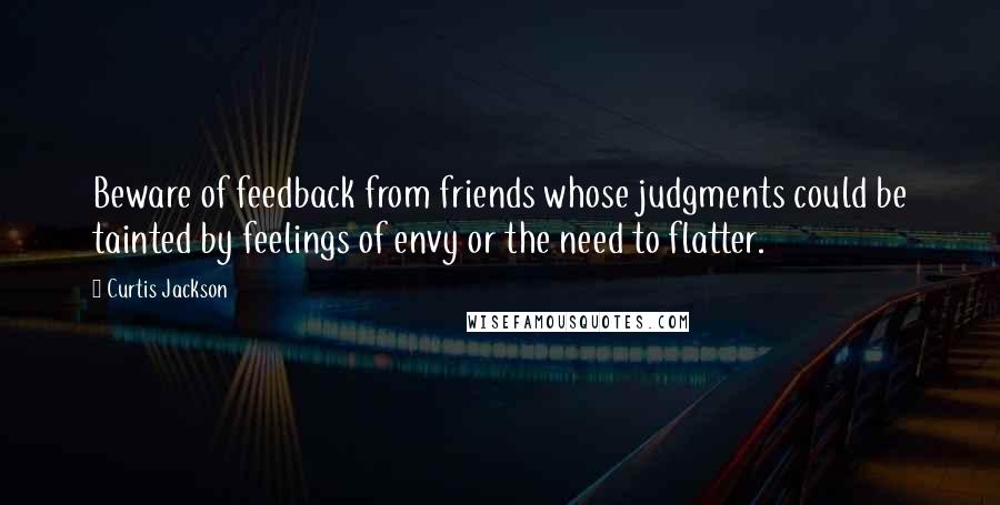 Curtis Jackson Quotes: Beware of feedback from friends whose judgments could be tainted by feelings of envy or the need to flatter.