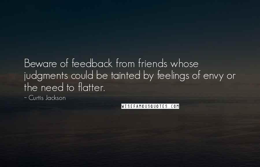 Curtis Jackson Quotes: Beware of feedback from friends whose judgments could be tainted by feelings of envy or the need to flatter.