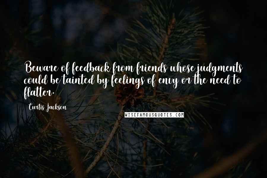 Curtis Jackson Quotes: Beware of feedback from friends whose judgments could be tainted by feelings of envy or the need to flatter.