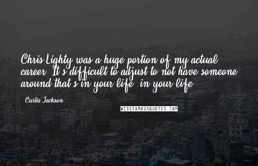 Curtis Jackson Quotes: Chris Lighty was a huge portion of my actual career. It's difficult to adjust to not have someone around that's in your life, in your life.