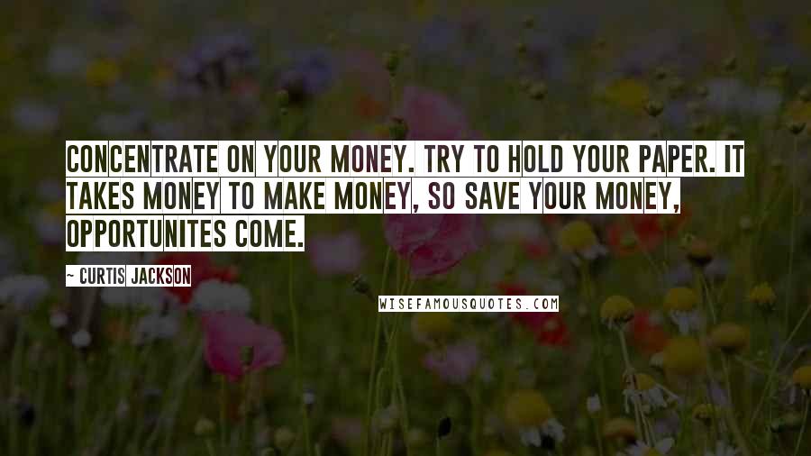 Curtis Jackson Quotes: Concentrate on your money. Try to hold your paper. It takes money to make money, so save your money, opportunites come.