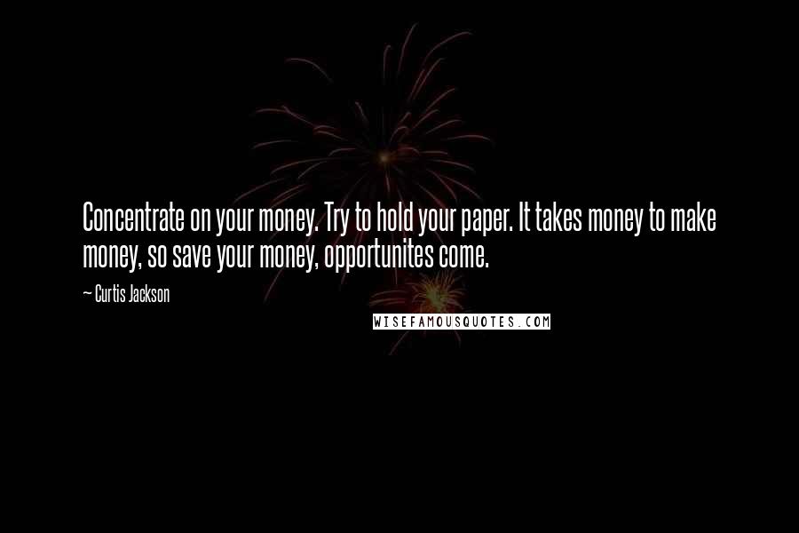 Curtis Jackson Quotes: Concentrate on your money. Try to hold your paper. It takes money to make money, so save your money, opportunites come.