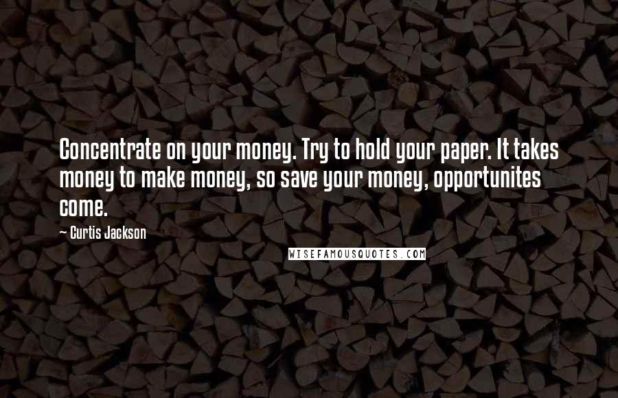 Curtis Jackson Quotes: Concentrate on your money. Try to hold your paper. It takes money to make money, so save your money, opportunites come.