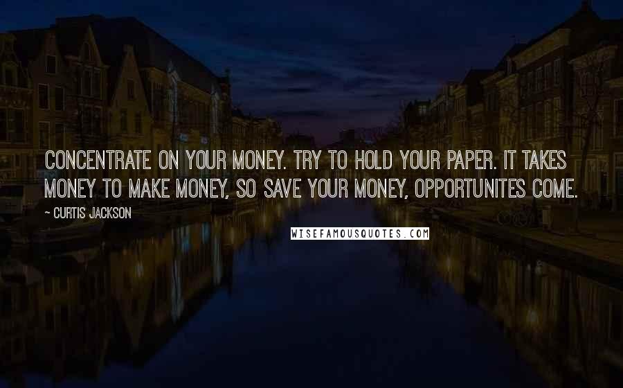 Curtis Jackson Quotes: Concentrate on your money. Try to hold your paper. It takes money to make money, so save your money, opportunites come.