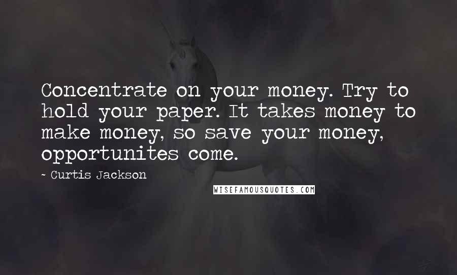 Curtis Jackson Quotes: Concentrate on your money. Try to hold your paper. It takes money to make money, so save your money, opportunites come.