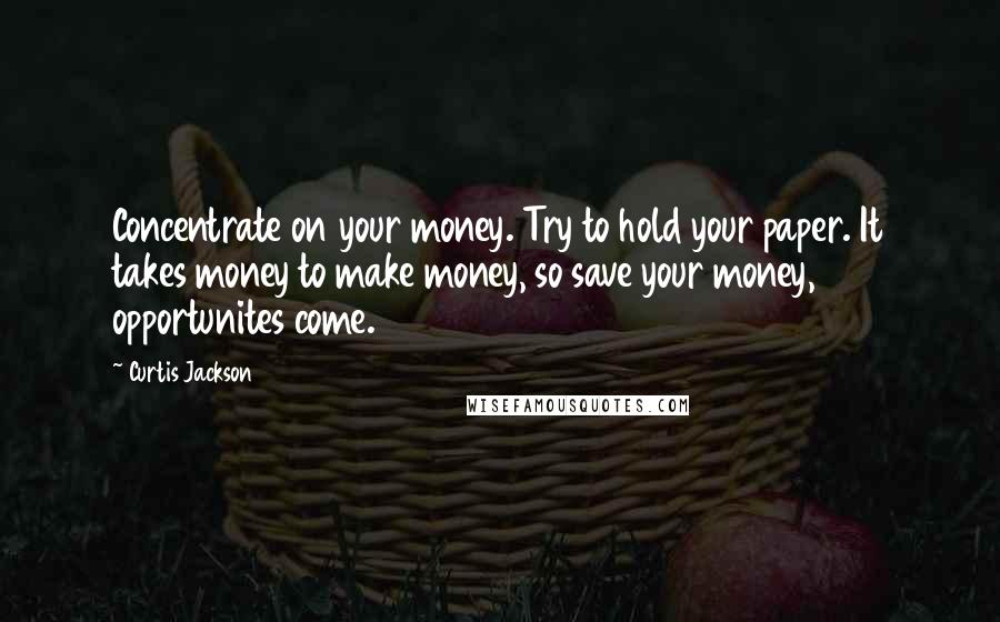 Curtis Jackson Quotes: Concentrate on your money. Try to hold your paper. It takes money to make money, so save your money, opportunites come.