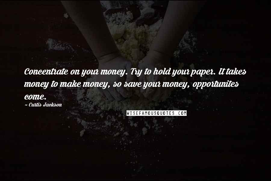 Curtis Jackson Quotes: Concentrate on your money. Try to hold your paper. It takes money to make money, so save your money, opportunites come.