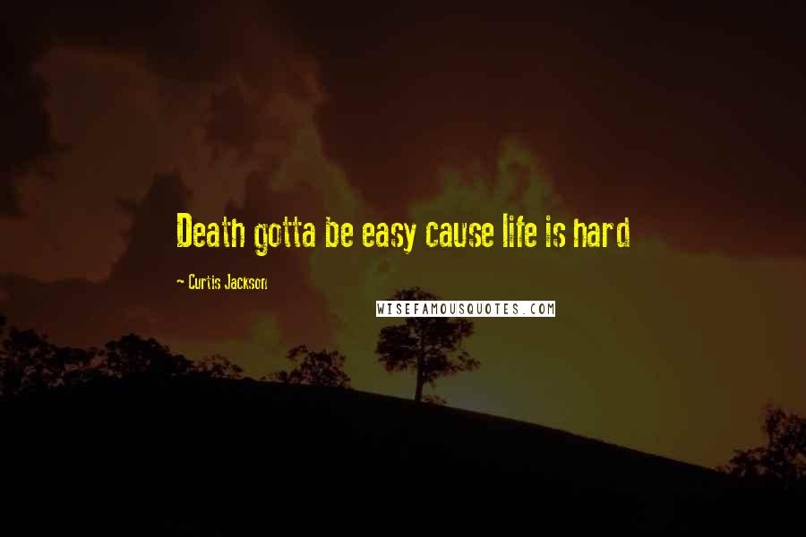 Curtis Jackson Quotes: Death gotta be easy cause life is hard
