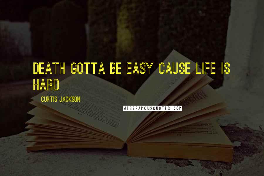 Curtis Jackson Quotes: Death gotta be easy cause life is hard