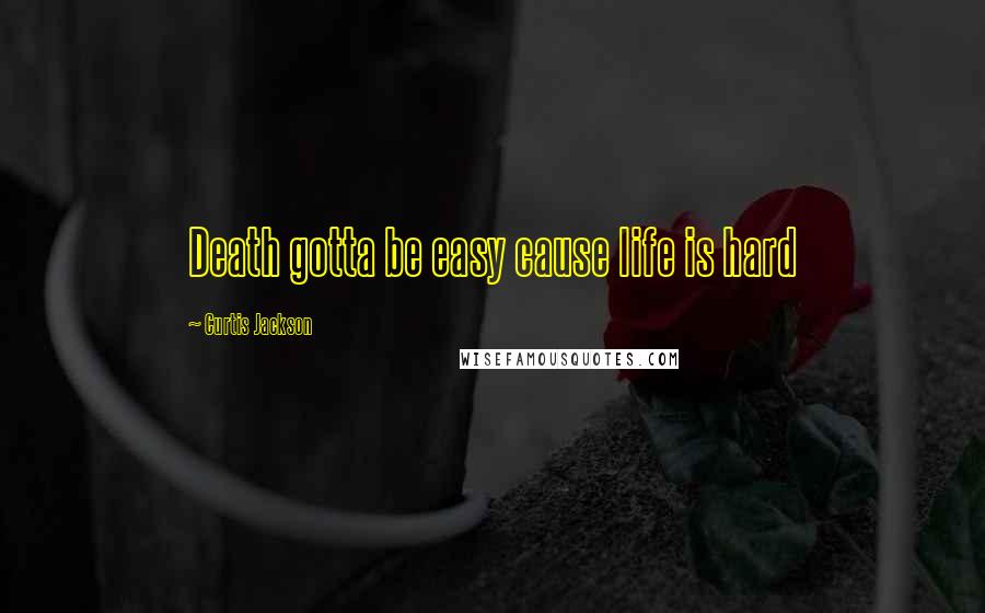 Curtis Jackson Quotes: Death gotta be easy cause life is hard