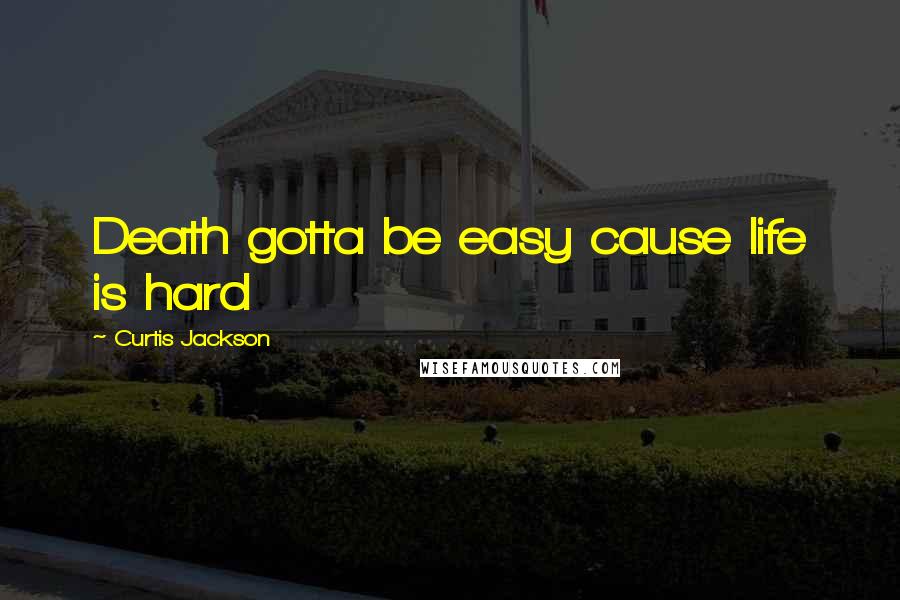 Curtis Jackson Quotes: Death gotta be easy cause life is hard
