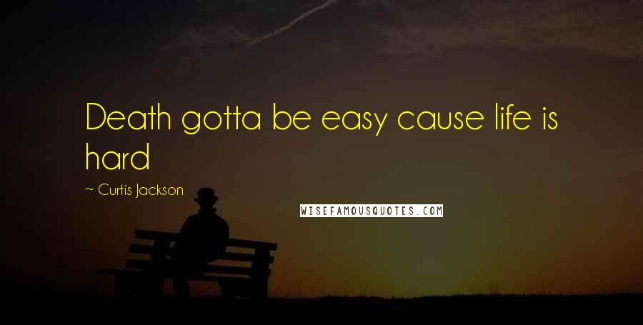 Curtis Jackson Quotes: Death gotta be easy cause life is hard