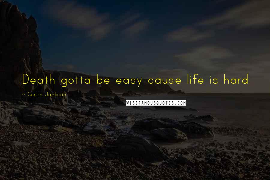 Curtis Jackson Quotes: Death gotta be easy cause life is hard