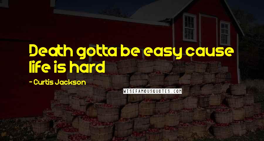 Curtis Jackson Quotes: Death gotta be easy cause life is hard