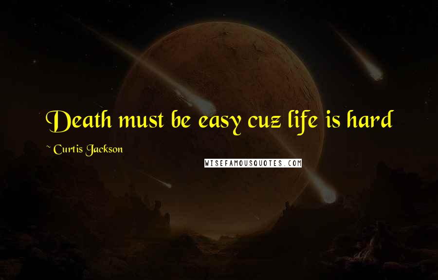 Curtis Jackson Quotes: Death must be easy cuz life is hard
