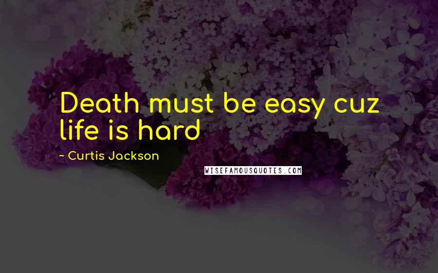 Curtis Jackson Quotes: Death must be easy cuz life is hard
