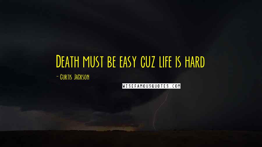 Curtis Jackson Quotes: Death must be easy cuz life is hard