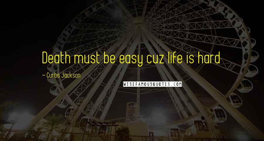 Curtis Jackson Quotes: Death must be easy cuz life is hard