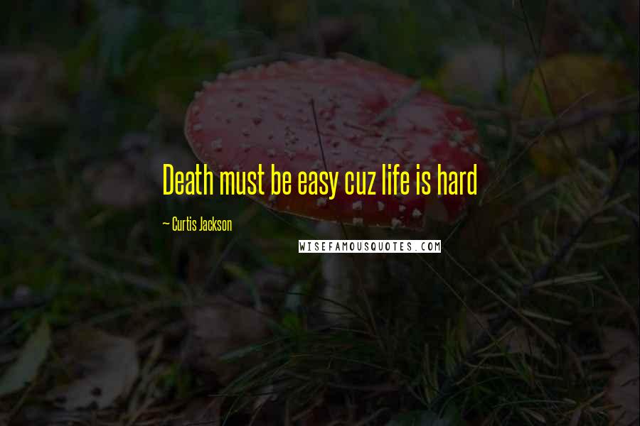 Curtis Jackson Quotes: Death must be easy cuz life is hard