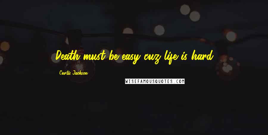 Curtis Jackson Quotes: Death must be easy cuz life is hard