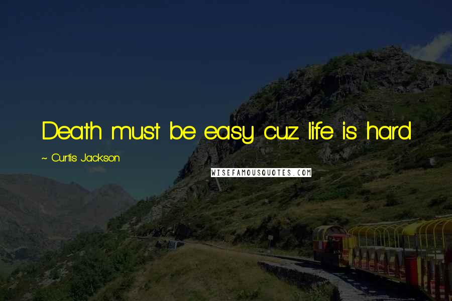 Curtis Jackson Quotes: Death must be easy cuz life is hard