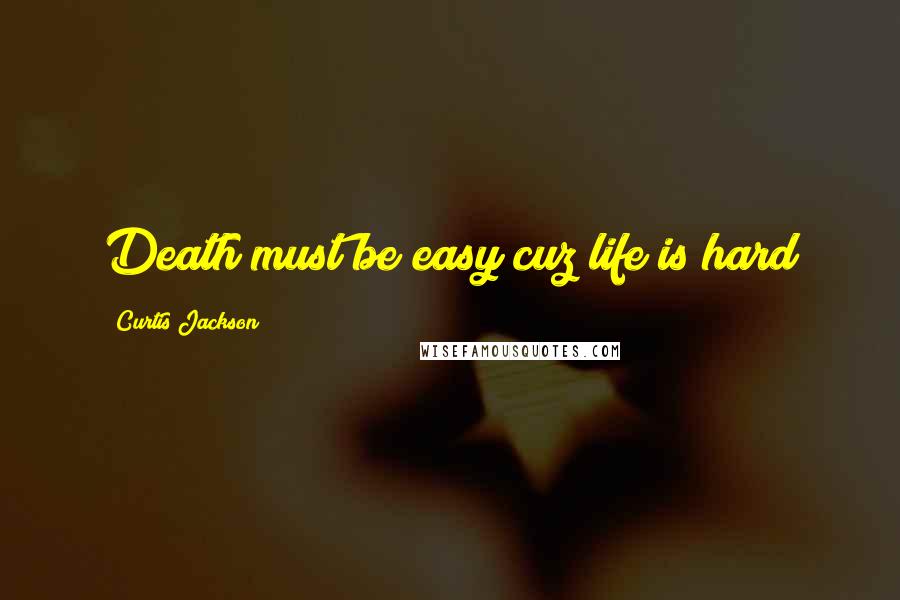 Curtis Jackson Quotes: Death must be easy cuz life is hard