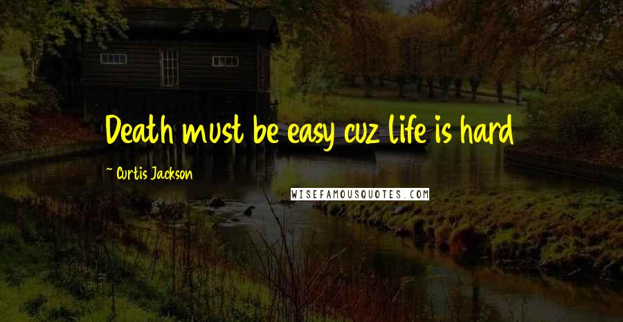 Curtis Jackson Quotes: Death must be easy cuz life is hard