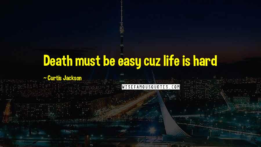 Curtis Jackson Quotes: Death must be easy cuz life is hard