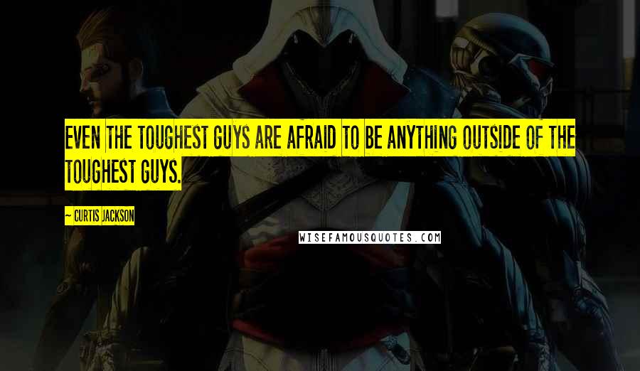 Curtis Jackson Quotes: Even the toughest guys are afraid to be anything outside of the toughest guys.