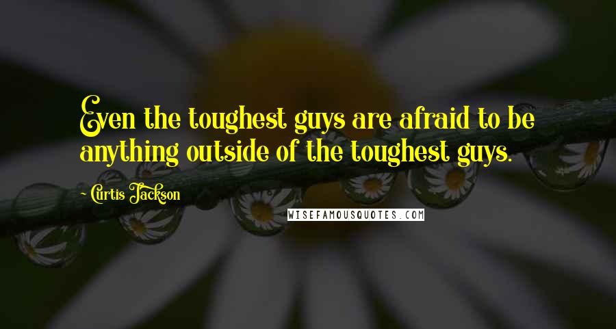 Curtis Jackson Quotes: Even the toughest guys are afraid to be anything outside of the toughest guys.