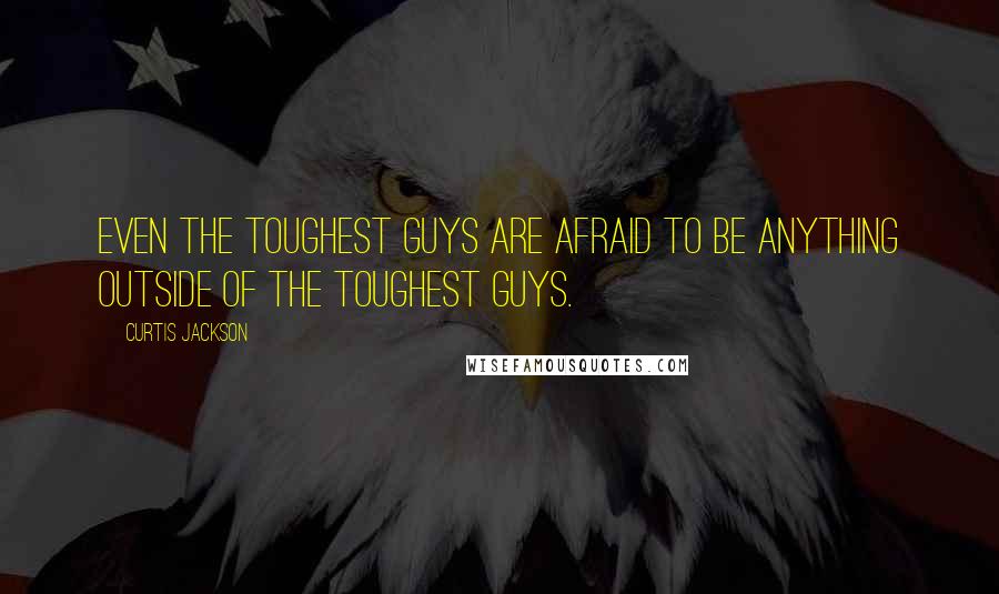 Curtis Jackson Quotes: Even the toughest guys are afraid to be anything outside of the toughest guys.