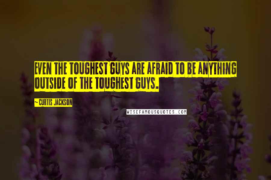 Curtis Jackson Quotes: Even the toughest guys are afraid to be anything outside of the toughest guys.