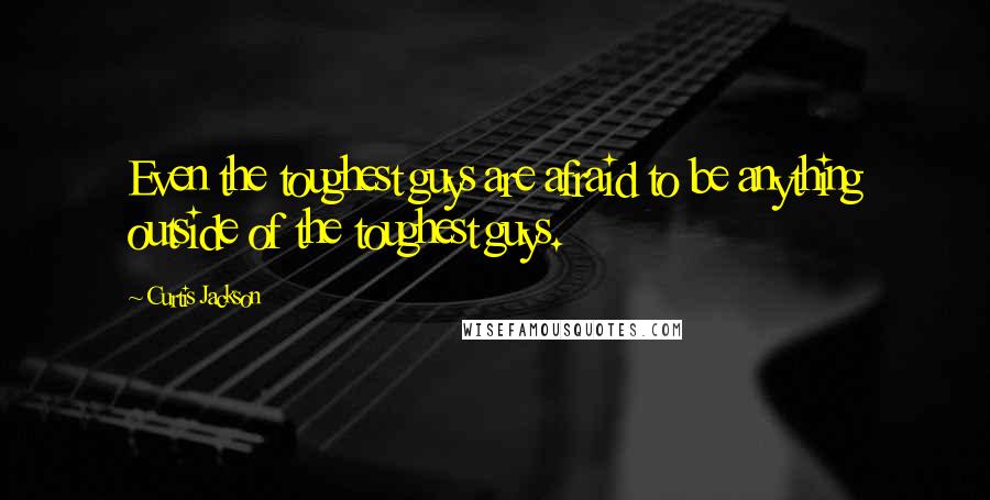 Curtis Jackson Quotes: Even the toughest guys are afraid to be anything outside of the toughest guys.