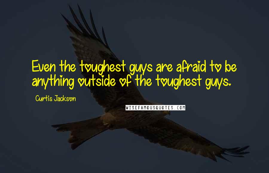 Curtis Jackson Quotes: Even the toughest guys are afraid to be anything outside of the toughest guys.