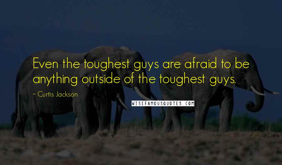Curtis Jackson Quotes: Even the toughest guys are afraid to be anything outside of the toughest guys.