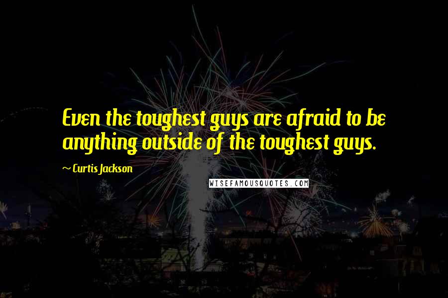 Curtis Jackson Quotes: Even the toughest guys are afraid to be anything outside of the toughest guys.