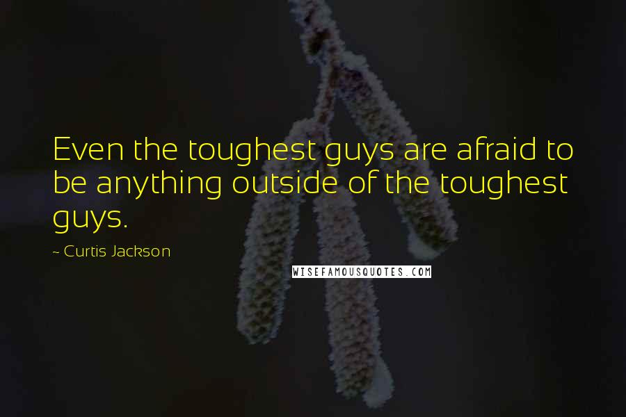 Curtis Jackson Quotes: Even the toughest guys are afraid to be anything outside of the toughest guys.