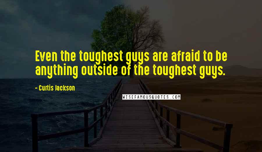 Curtis Jackson Quotes: Even the toughest guys are afraid to be anything outside of the toughest guys.