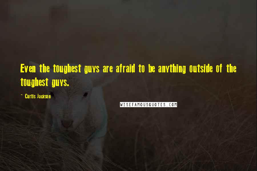 Curtis Jackson Quotes: Even the toughest guys are afraid to be anything outside of the toughest guys.