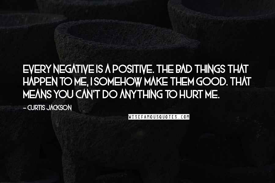 Curtis Jackson Quotes: Every negative is a positive. The bad things that happen to me, I somehow make them good. That means you can't do anything to hurt me.