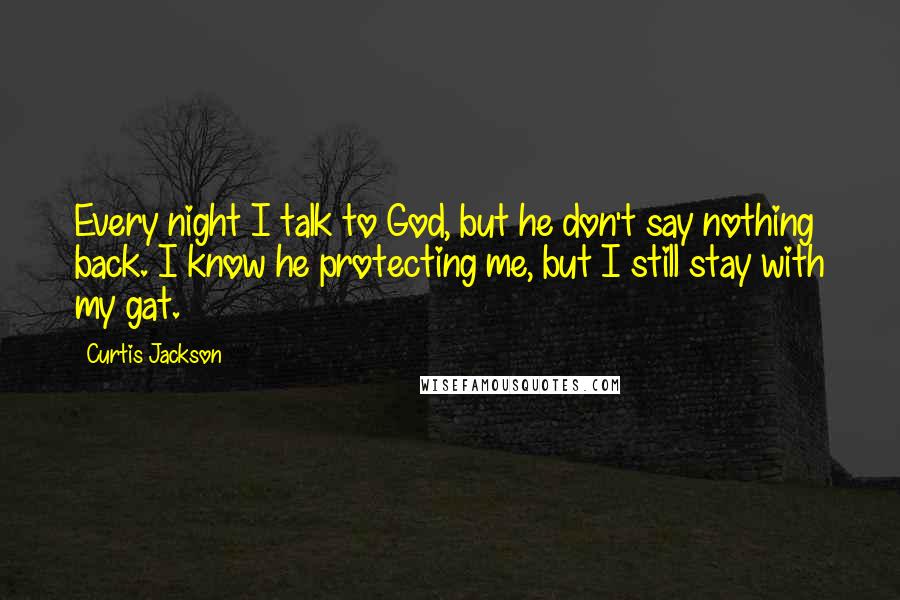 Curtis Jackson Quotes: Every night I talk to God, but he don't say nothing back. I know he protecting me, but I still stay with my gat.