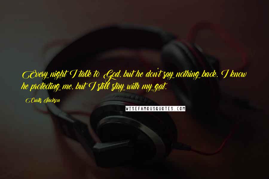 Curtis Jackson Quotes: Every night I talk to God, but he don't say nothing back. I know he protecting me, but I still stay with my gat.